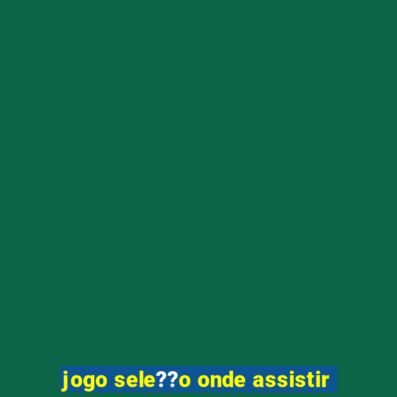 jogo sele??o onde assistir