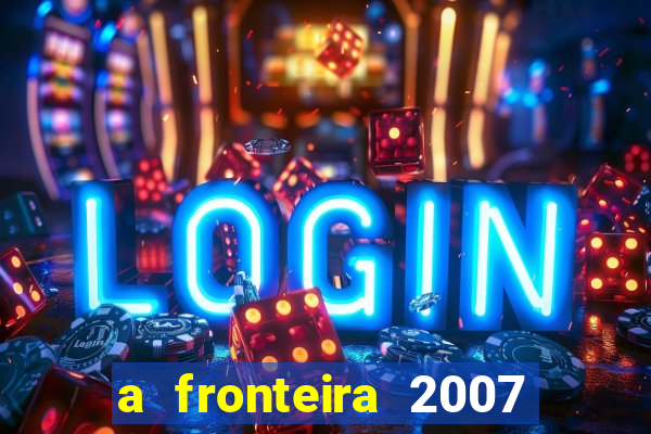 a fronteira 2007 filme completo dublado