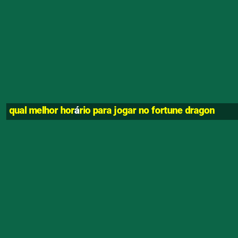 qual melhor horário para jogar no fortune dragon