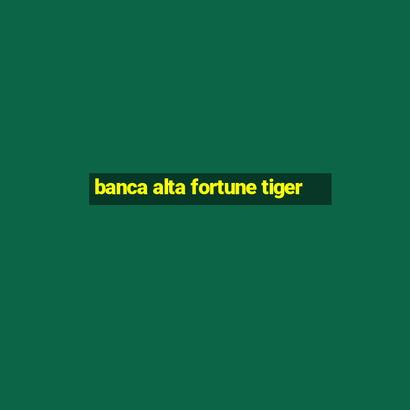 banca alta fortune tiger