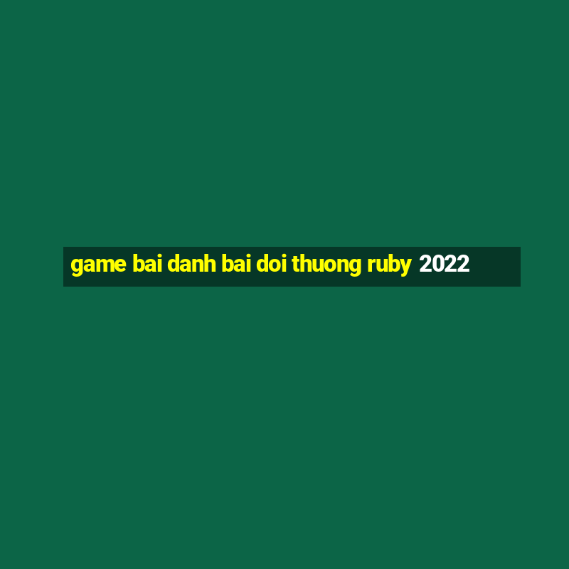 game bai danh bai doi thuong ruby 2022