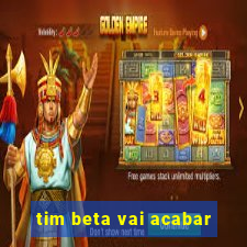 tim beta vai acabar