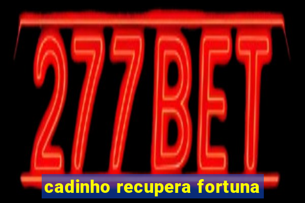 cadinho recupera fortuna