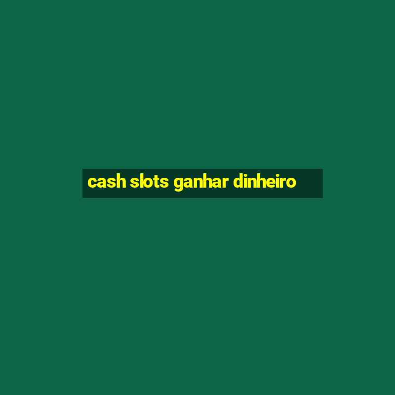 cash slots ganhar dinheiro