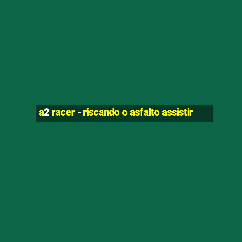 a2 racer - riscando o asfalto assistir