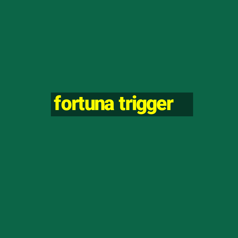 fortuna trigger