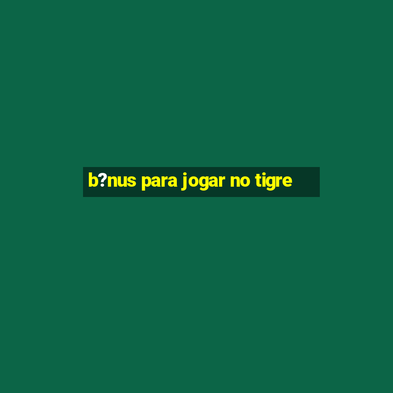 b?nus para jogar no tigre