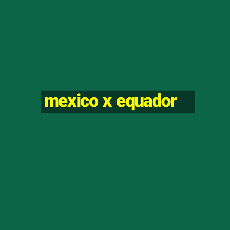 mexico x equador