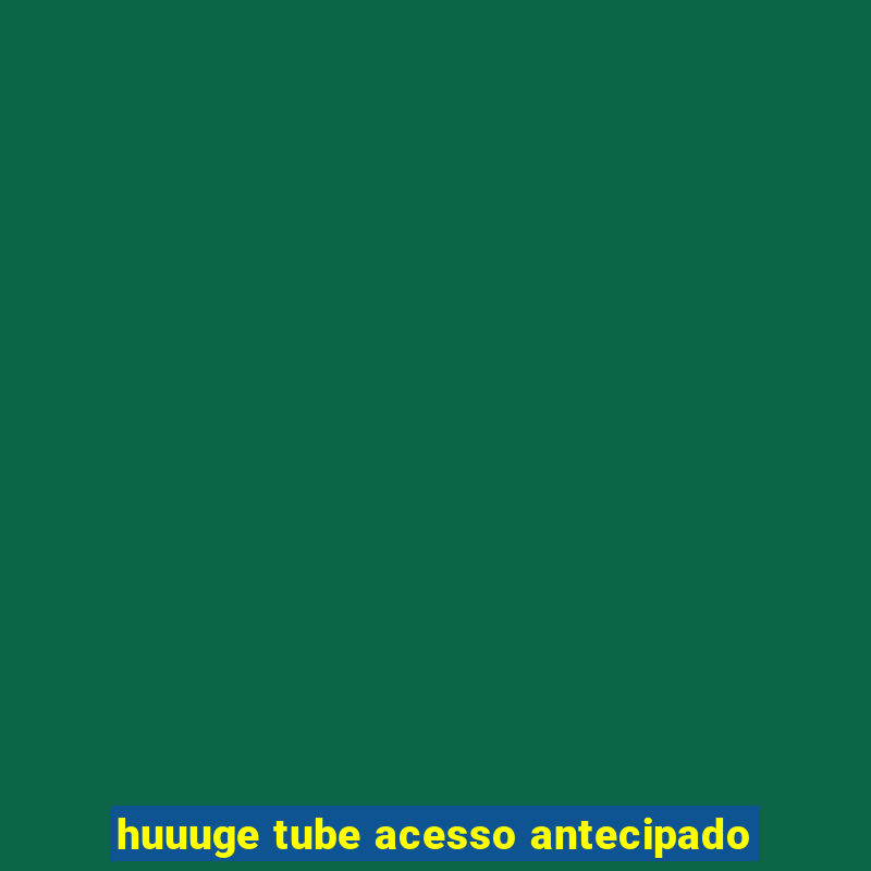 huuuge tube acesso antecipado