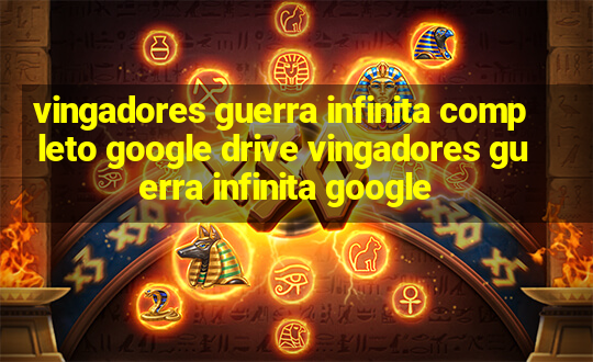 vingadores guerra infinita completo google drive vingadores guerra infinita google