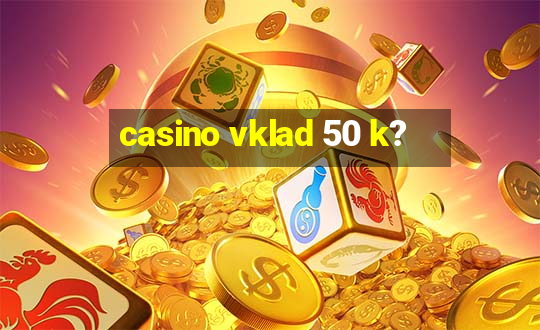 casino vklad 50 k?