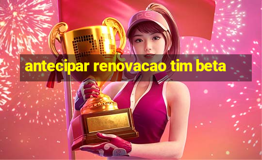 antecipar renovacao tim beta