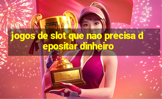 jogos de slot que nao precisa depositar dinheiro