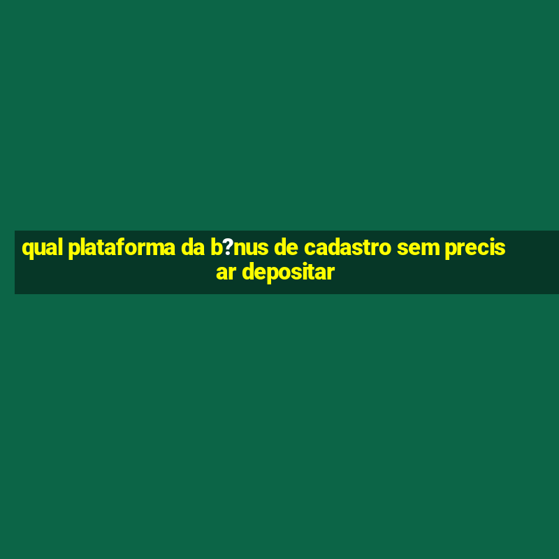 qual plataforma da b?nus de cadastro sem precisar depositar