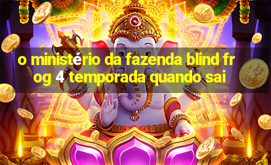 o ministério da fazenda blind frog 4 temporada quando sai