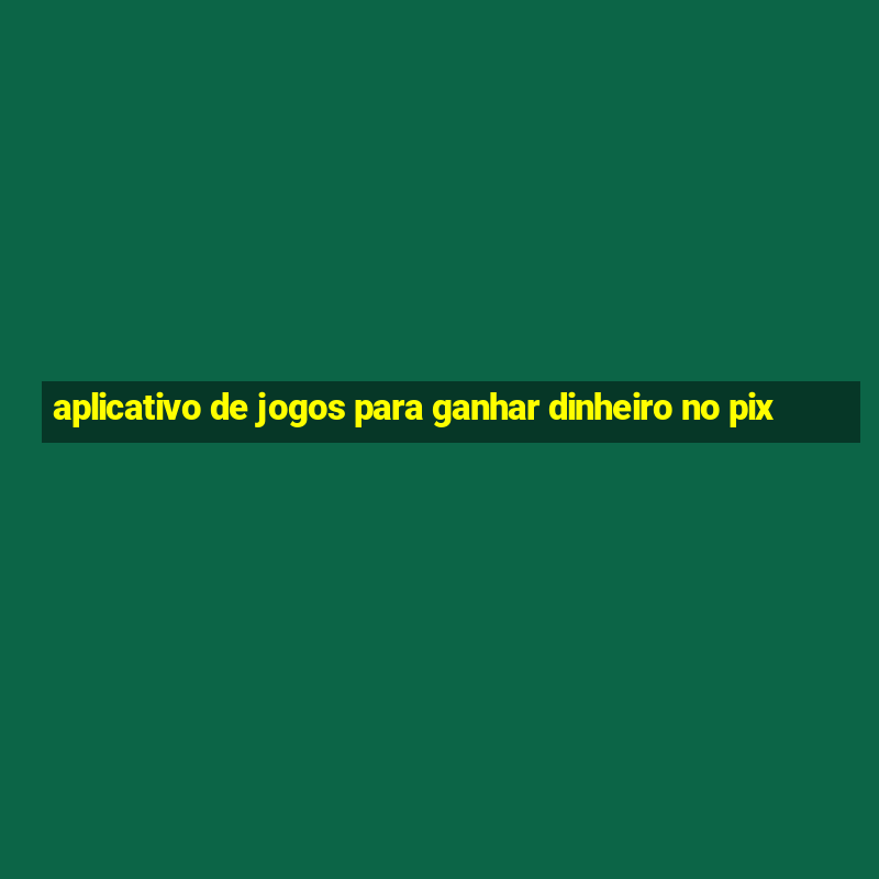 aplicativo de jogos para ganhar dinheiro no pix