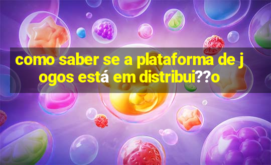 como saber se a plataforma de jogos está em distribui??o