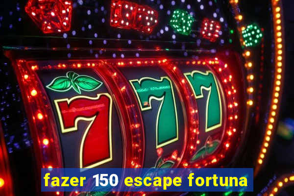 fazer 150 escape fortuna