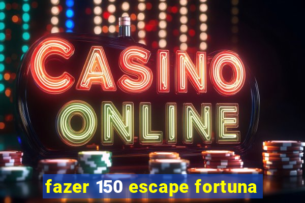 fazer 150 escape fortuna