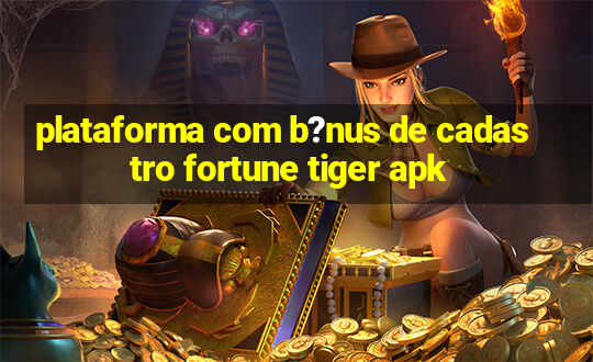 plataforma com b?nus de cadastro fortune tiger apk