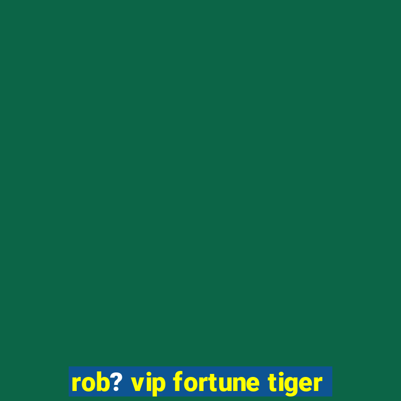 rob? vip fortune tiger