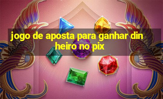 jogo de aposta para ganhar dinheiro no pix