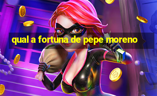 qual a fortuna de pepe moreno