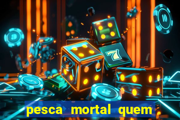 pesca mortal quem morreu pesca mortal todd