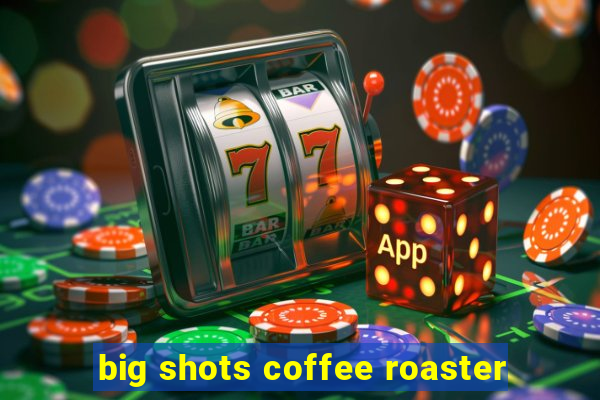 big shots coffee roaster