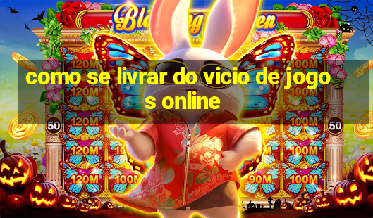 como se livrar do vicio de jogos online