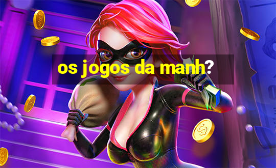 os jogos da manh?