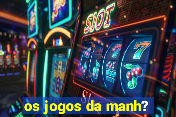 os jogos da manh?