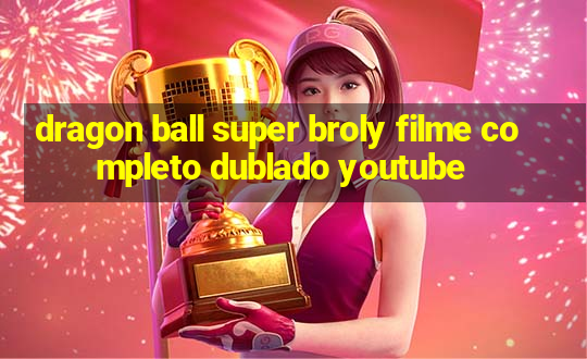 dragon ball super broly filme completo dublado youtube