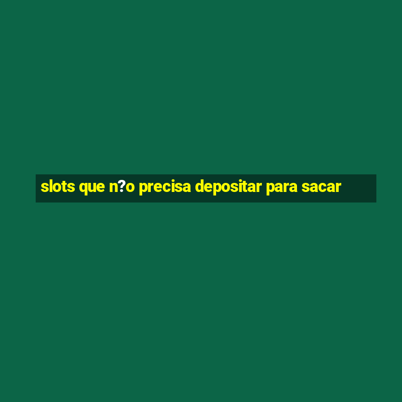 slots que n?o precisa depositar para sacar