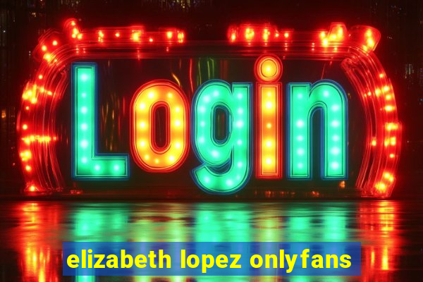 elizabeth lopez onlyfans