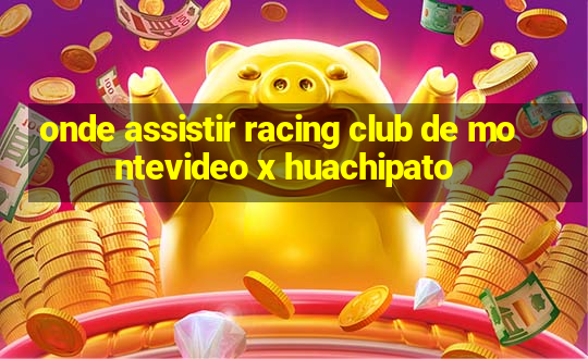 onde assistir racing club de montevideo x huachipato