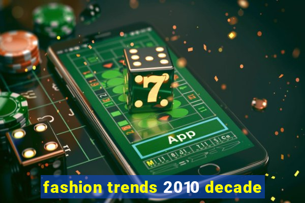 fashion trends 2010 decade