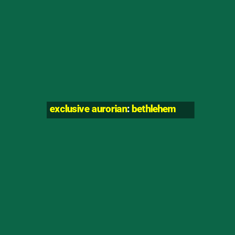 exclusive aurorian: bethlehem