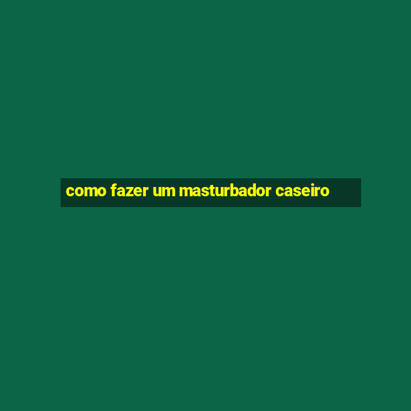 como fazer um masturbador caseiro