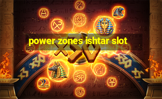 power zones ishtar slot