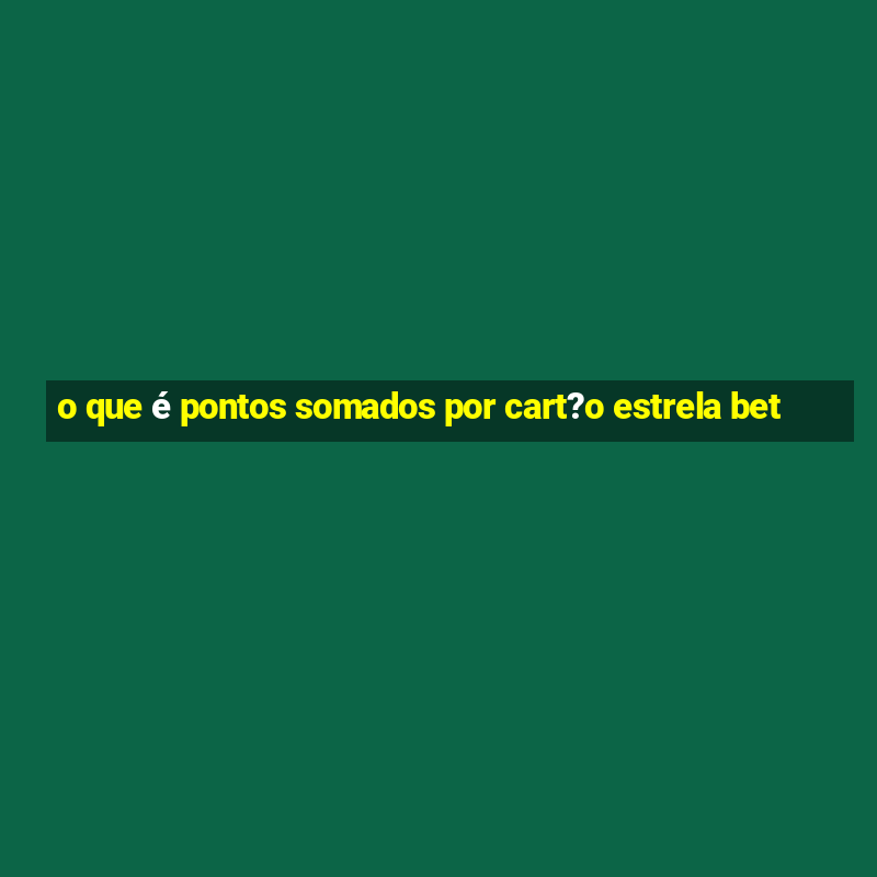 o que é pontos somados por cart?o estrela bet