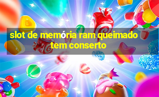 slot de memória ram queimado tem conserto