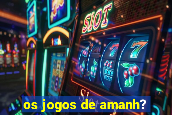 os jogos de amanh?