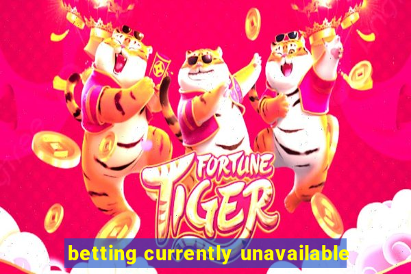 betting currently unavailable