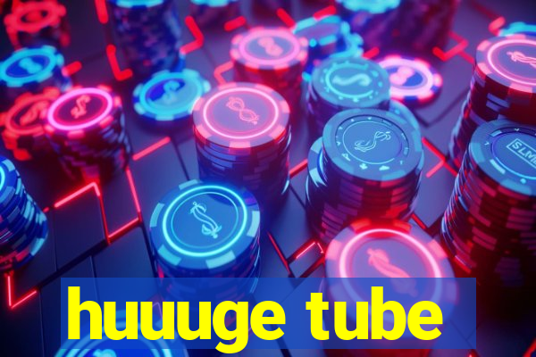 huuuge tube