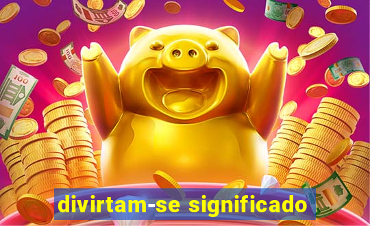 divirtam-se significado