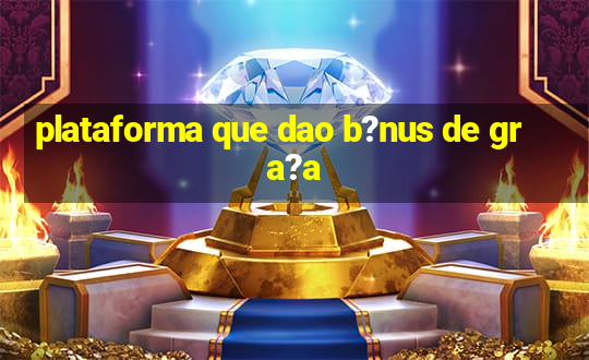 plataforma que dao b?nus de gra?a