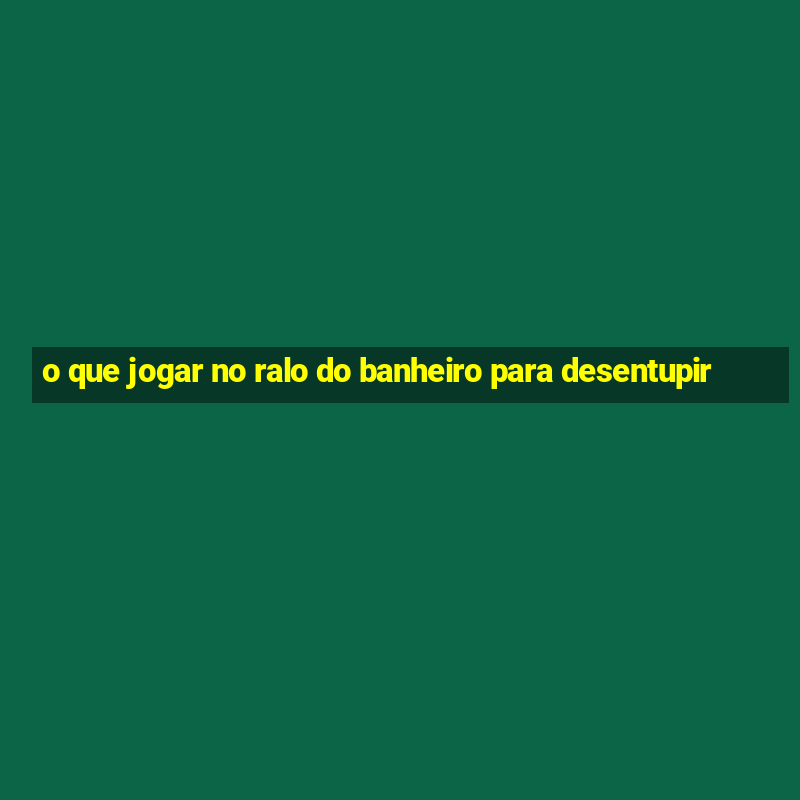 o que jogar no ralo do banheiro para desentupir