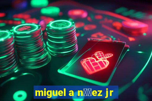 miguel a n煤帽ez jr