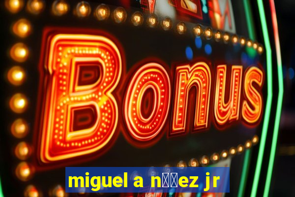 miguel a n煤帽ez jr